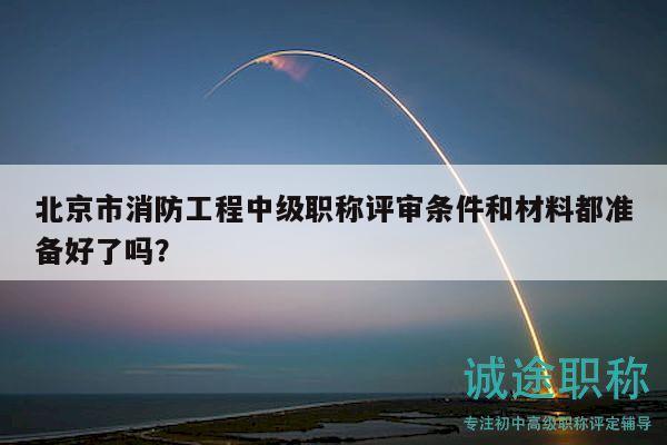 北京市消防工程中级职称评审条件和材料都准备好了吗？