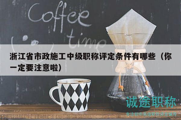 浙江省市政施工中级职称评定条件有哪些（你一定要注意啦）