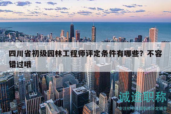 四川省初级园林工程师评定条件有哪些？不容错过哦