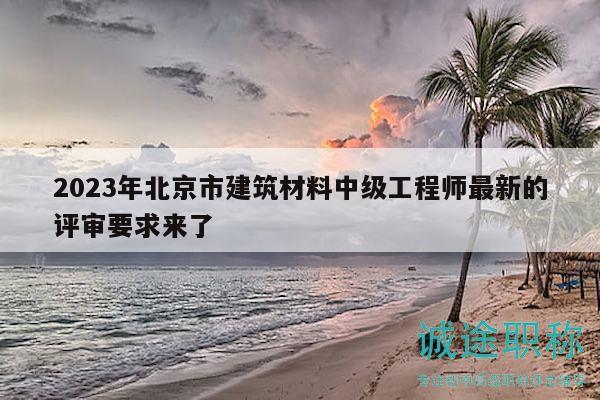 2023年北京市建筑材料中级工程师最新的评审要求来了