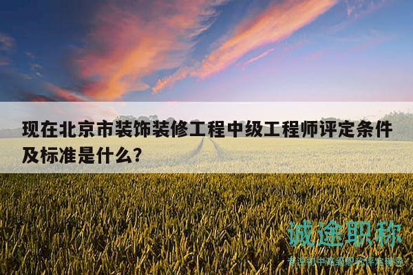 现在北京市装饰装修工程中级工程师评定条件及标准是什么？
