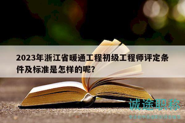 2023年浙江省暖通工程初级工程师评定条件及标准是怎样的呢？