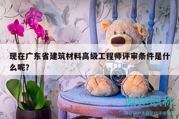 现在广东省建筑材料高级工程师评审条件是什么呢？