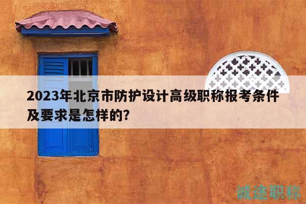 2023年北京市防护设计高级职称报考条件及要求是怎样的？