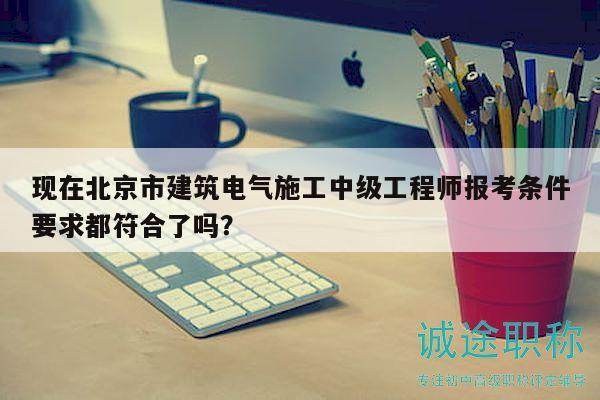 现在北京市建筑电气施工中级工程师报考条件要求都符合了吗？