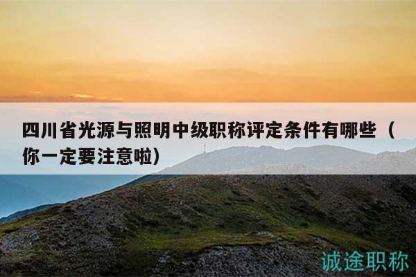 四川省光源与照明中级职称评定条件有哪些（你一定要注意啦）