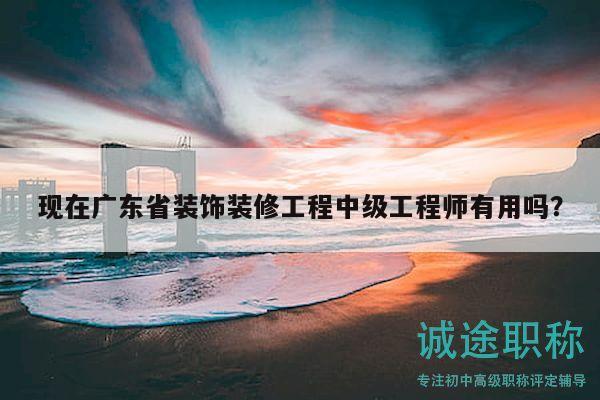 现在广东省装饰装修工程中级工程师有用吗？