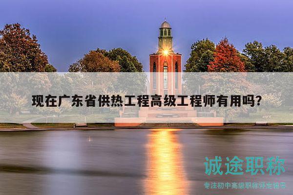 现在广东省供热工程高级工程师有用吗？