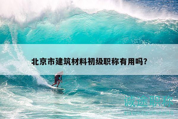 北京市建筑材料初级职称有用吗？