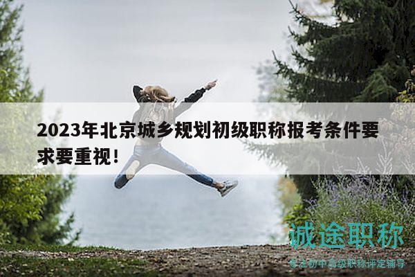 2023年北京城乡规划初级职称报考条件要求要重视！