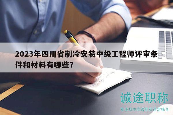 2023年四川省制冷安装中级工程师评审条件和材料有哪些？