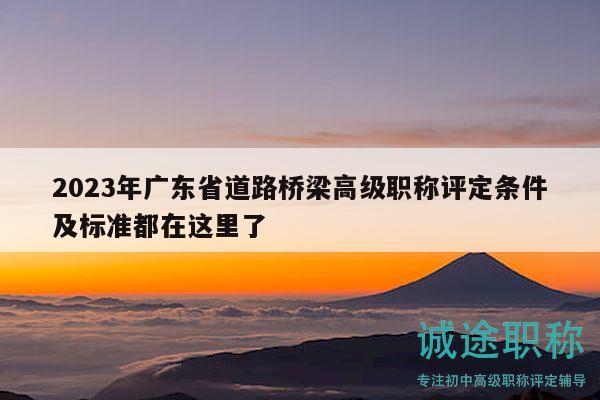 2023年广东省道路桥梁高级职称评定条件及标准都在这里了