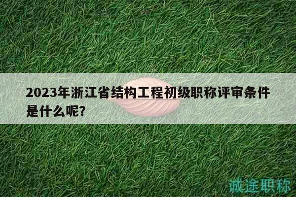 2023年浙江省结构工程初级职称评审条件是什么呢？