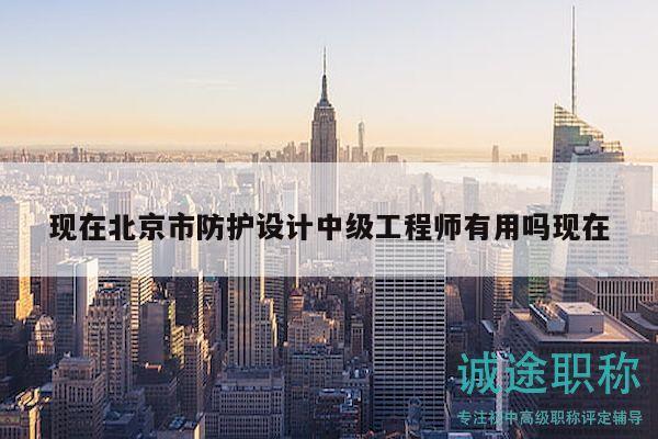 现在北京市防护设计中级工程师有用吗现在