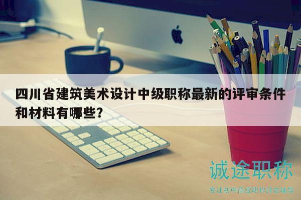 四川省建筑美术设计中级职称最新的评审条件和材料有哪些？