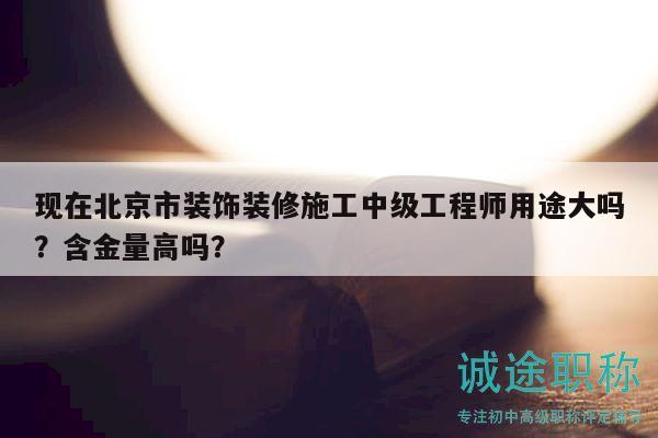现在北京市装饰装修施工中级工程师用途大吗？含金量高吗？