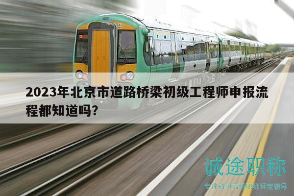 2023年北京市道路桥梁初级工程师申报流程都知道吗？