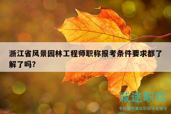 浙江省风景园林工程师职称报考条件要求都了解了吗？