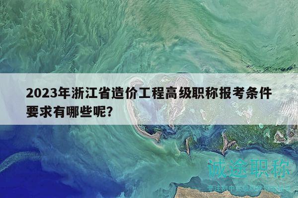 2023年浙江省造价工程高级职称报考条件要求有哪些呢？