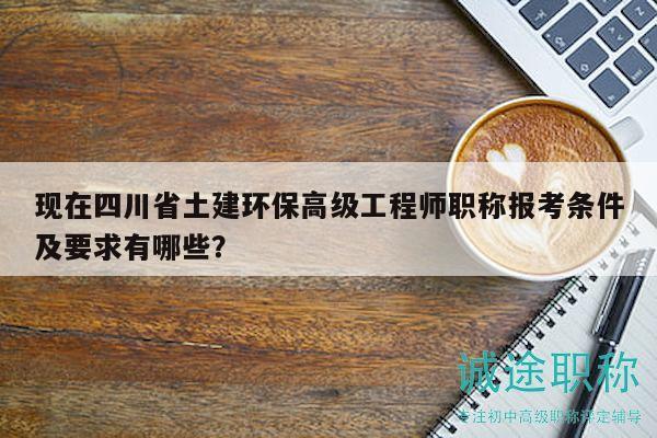 现在四川省土建环保高级工程师职称报考条件及要求有哪些？