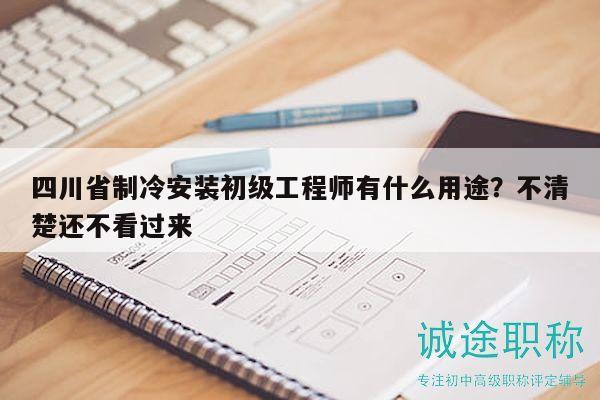 四川省制冷安装初级工程师有什么用途？不清楚还不看过来