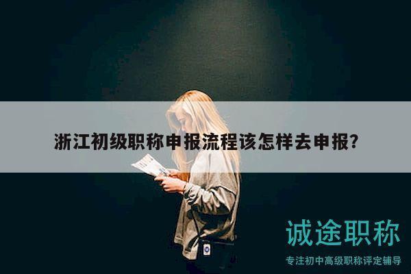 浙江初级职称申报流程该怎样去申报？