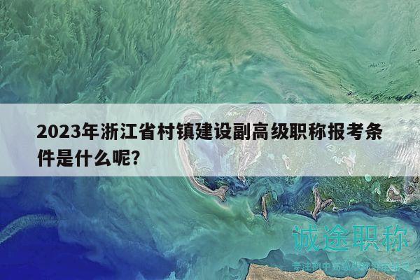 2023年浙江省村镇建设副高级职称报考条件是什么呢？