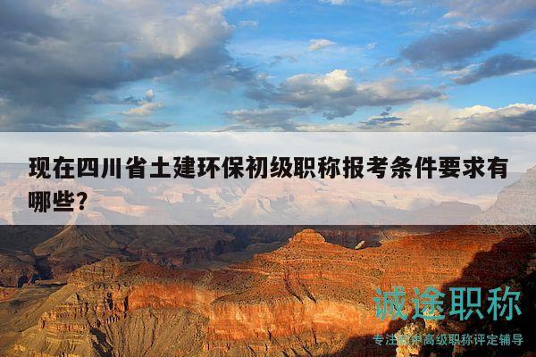 现在四川省土建环保初级职称报考条件要求有哪些？