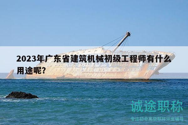 2023年广东省建筑机械初级工程师有什么用途呢？