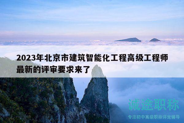 2023年北京市建筑智能化工程高级工程师最新的评审要求来了