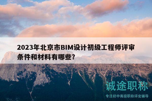 2023年北京市BIM设计初级工程师评审条件和材料有哪些？