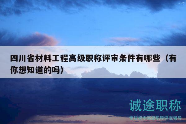 四川省材料工程高级职称评审条件有哪些（有你想知道的吗）