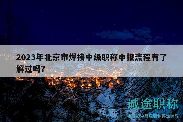 2023年北京市焊接中级职称申报流程有了解过吗？