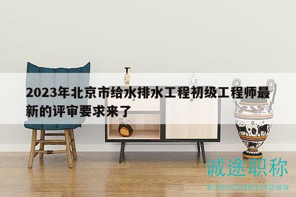 2023年北京市给水排水工程初级工程师最新的评审要求来了