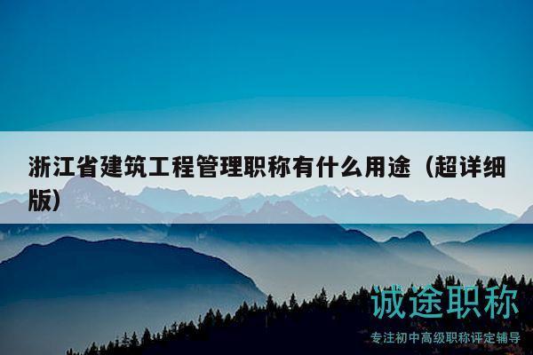 浙江省建筑工程管理职称有什么用途（超详细版）