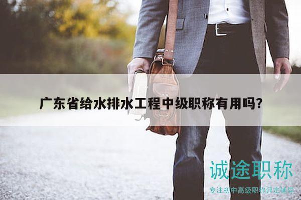 广东省给水排水工程中级职称有用吗？