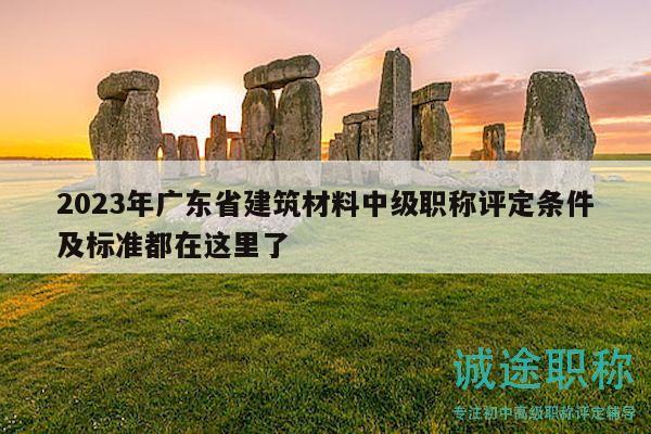 2023年广东省建筑材料中级职称评定条件及标准都在这里了