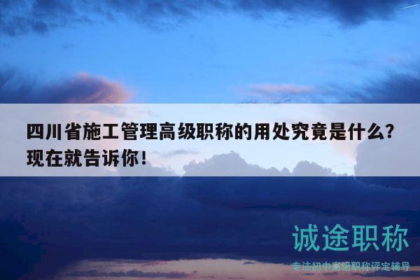 四川省施工管理高级职称的用处究竟是什么？现在就告诉你！