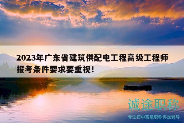 2023年广东省建筑供配电工程高级工程师报考条件要求要重视！