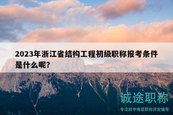 2023年浙江省结构工程初级职称报考条件是什么呢？
