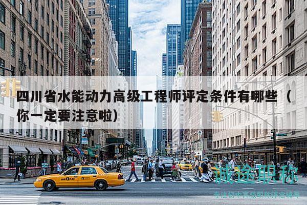 四川省水能动力高级工程师评定条件有哪些（你一定要注意啦）