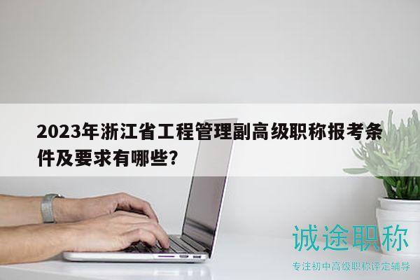 2023年浙江省工程管理副高级职称报考条件及要求有哪些？
