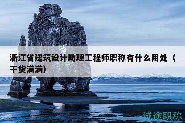 浙江省建筑设计助理工程师职称有什么用处（干货满满）