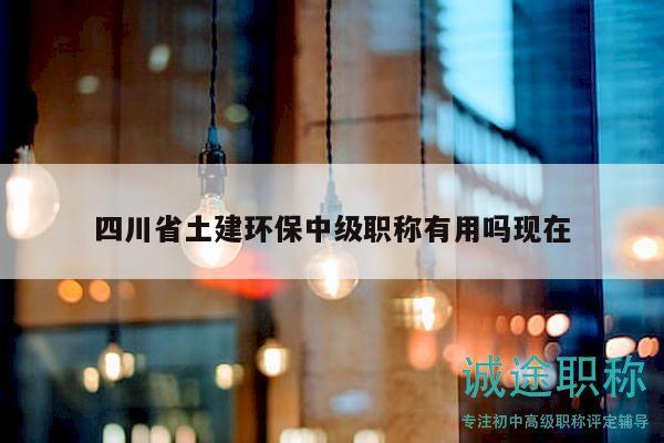 四川省土建环保中级职称有用吗现在