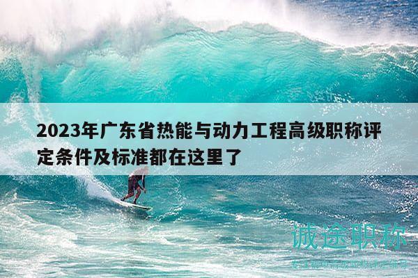 2023年广东省热能与动力工程高级职称评定条件及标准都在这里了