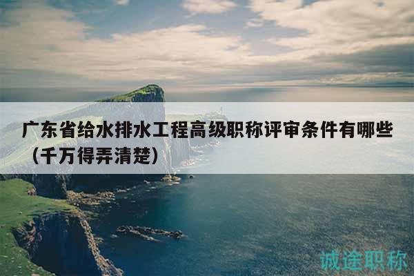广东省给水排水工程高级职称评审条件有哪些（千万得弄清楚）