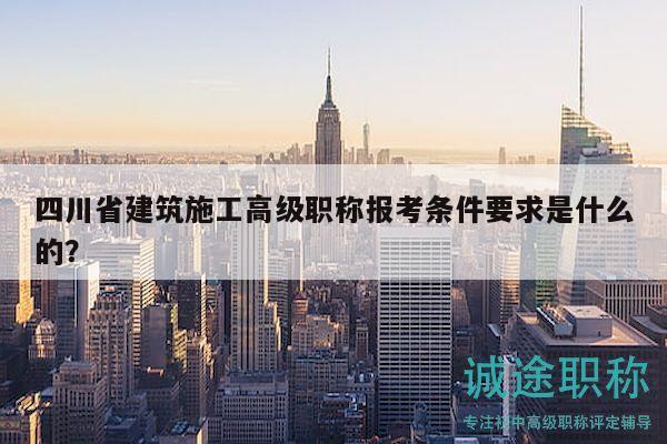 四川省建筑施工高级职称报考条件要求是什么的？