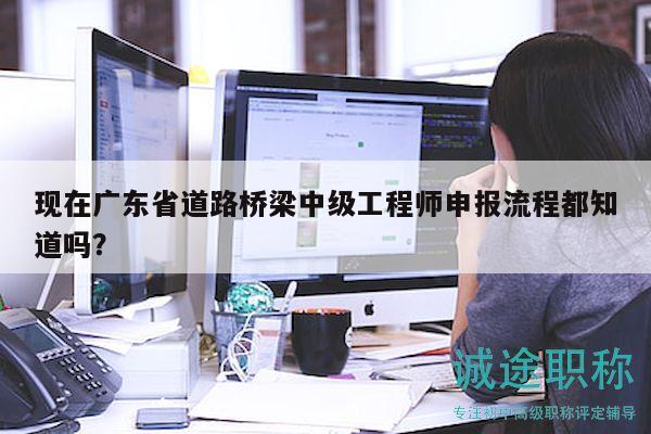 现在广东省道路桥梁中级工程师申报流程都知道吗？