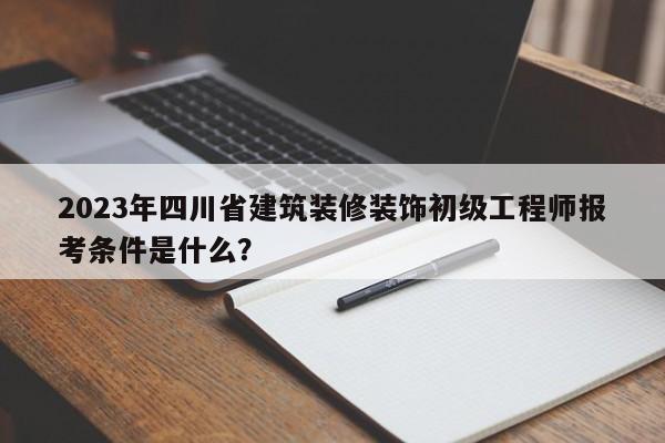 2023年四川省建筑装修装饰初级工程师报考条件是什么？