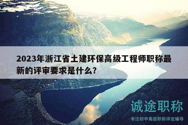 2023年浙江省土建环保高级工程师职称最新的评审要求是什么？